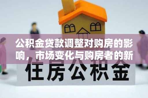 平顶山公积金贷款调整对购房的影响，市场变化与购房者的新选择
