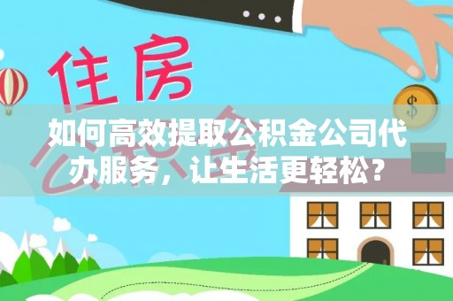 平顶山如何高效提取公积金公司代办服务，让生活更轻松？