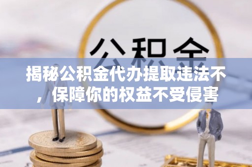 平顶山揭秘公积金代办提取违法不，保障你的权益不受侵害