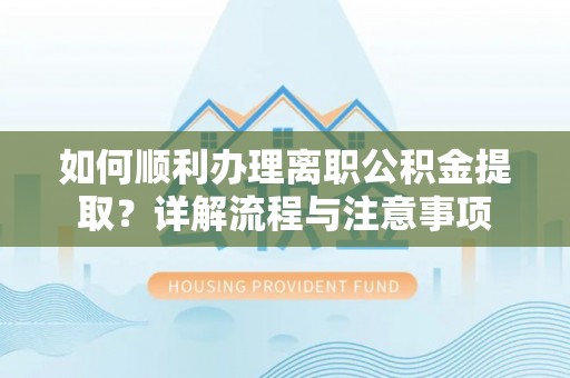 平顶山如何顺利办理离职公积金提取？详解流程与注意事项