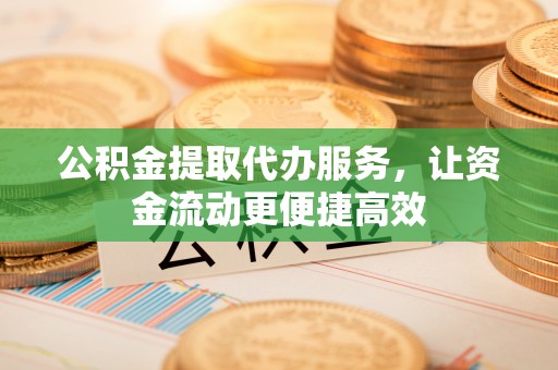 平顶山公积金提取代办服务，让资金流动更便捷高效