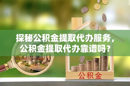 平顶山探秘公积金提取代办服务，公积金提取代办靠谱吗？