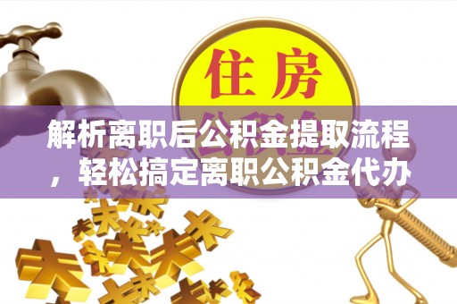 平顶山解析离职后公积金提取流程，轻松搞定离职公积金代办提取手续