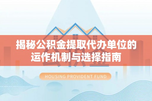 平顶山揭秘公积金提取代办单位的运作机制与选择指南