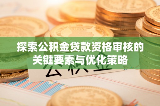 平顶山探索公积金贷款资格审核的关键要素与优化策略