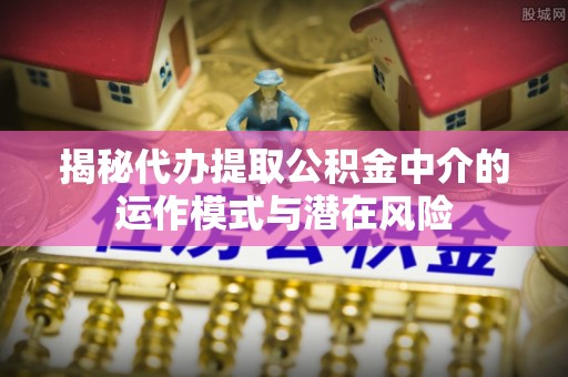 平顶山揭秘代办提取公积金中介的运作模式与潜在风险