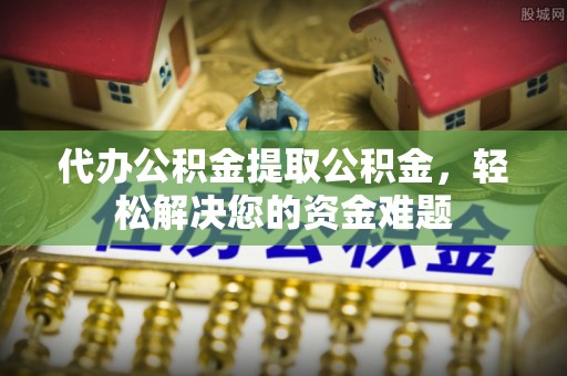 平顶山代办公积金提取公积金，轻松解决您的资金难题
