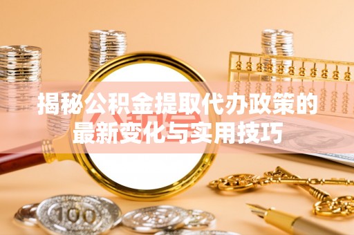 平顶山揭秘公积金提取代办政策的最新变化与实用技巧