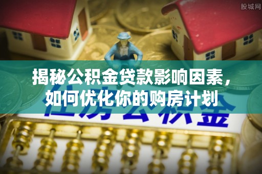 平顶山揭秘公积金贷款影响因素，如何优化你的购房计划