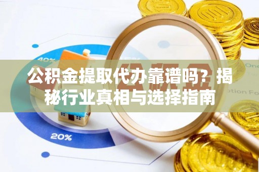 平顶山公积金提取代办靠谱吗？揭秘行业真相与选择指南