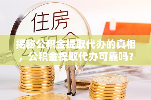 平顶山揭秘公积金提取代办的真相，公积金提取代办可靠吗？
