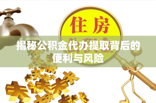 平顶山揭秘公积金代办提取背后的便利与风险