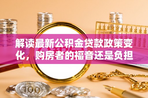 平顶山解读最新公积金贷款政策变化，购房者的福音还是负担？