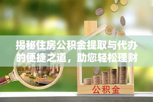 平顶山揭秘住房公积金提取与代办的便捷之道，助您轻松理财