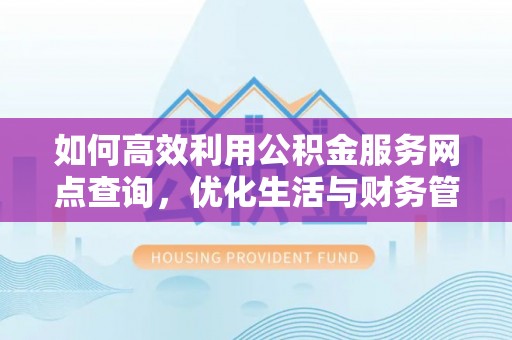 平顶山如何高效利用公积金服务网点查询，优化生活与财务管理