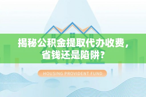平顶山揭秘公积金提取代办收费，省钱还是陷阱？