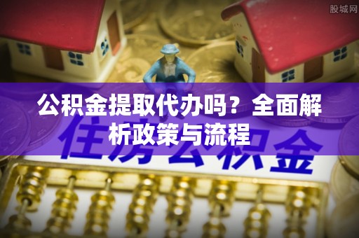 平顶山公积金提取代办吗？全面解析政策与流程
