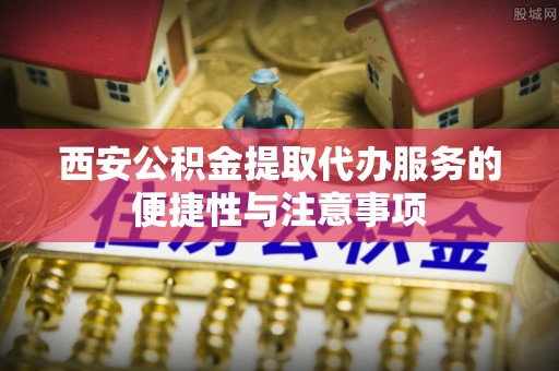平顶山西安公积金提取代办服务的便捷性与注意事项
