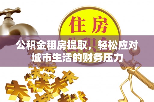 平顶山公积金租房提取，轻松应对城市生活的财务压力