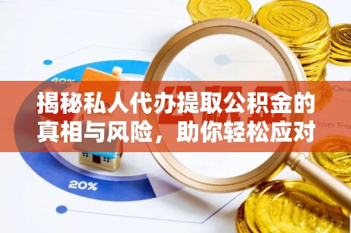 平顶山揭秘私人代办提取公积金的真相与风险，助你轻松应对资金难题