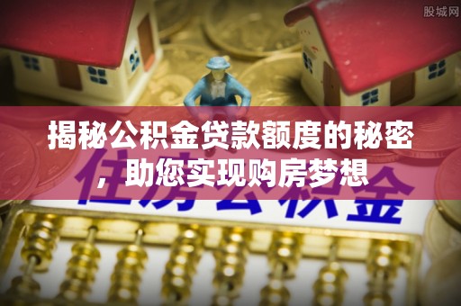 平顶山揭秘公积金贷款额度的秘密，助您实现购房梦想