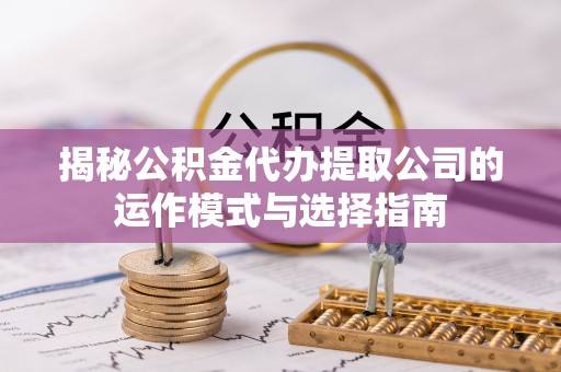 平顶山揭秘公积金代办提取公司的运作模式与选择指南