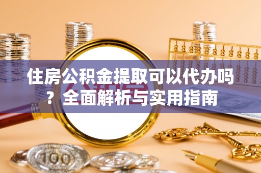 平顶山住房公积金提取可以代办吗？全面解析与实用指南