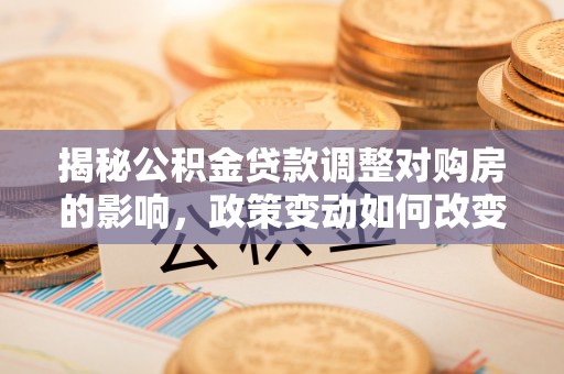 平顶山揭秘公积金贷款调整对购房的影响，政策变动如何改变你的买房计划