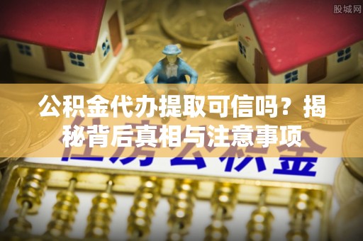 平顶山公积金代办提取可信吗？揭秘背后真相与注意事项