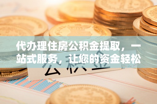 平顶山代办理住房公积金提取，一站式服务，让您的资金轻松到账