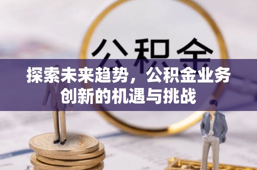 平顶山探索未来趋势，公积金业务创新的机遇与挑战
