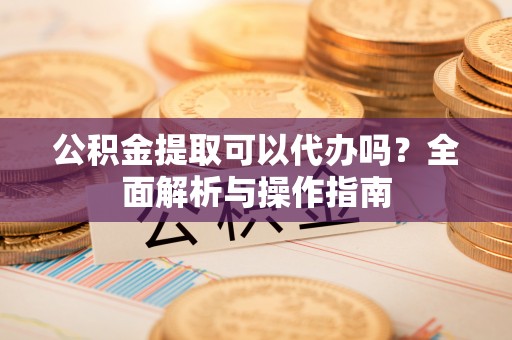 平顶山公积金提取可以代办吗？全面解析与操作指南