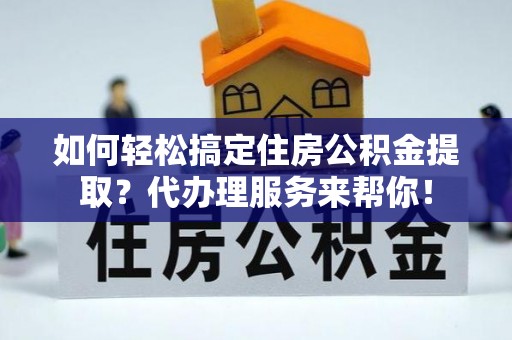 平顶山如何轻松搞定住房公积金提取？代办理服务来帮你！