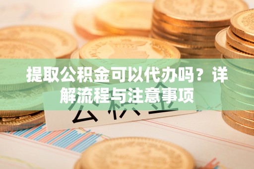 平顶山提取公积金可以代办吗？详解流程与注意事项