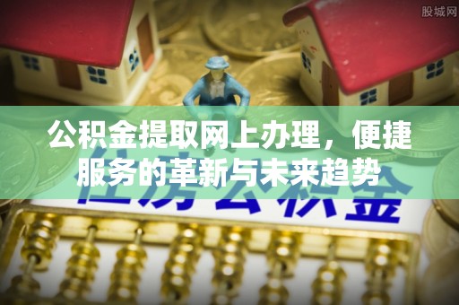 平顶山公积金提取网上办理，便捷服务的革新与未来趋势
