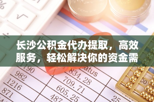 平顶山长沙公积金代办提取，高效服务，轻松解决你的资金需求