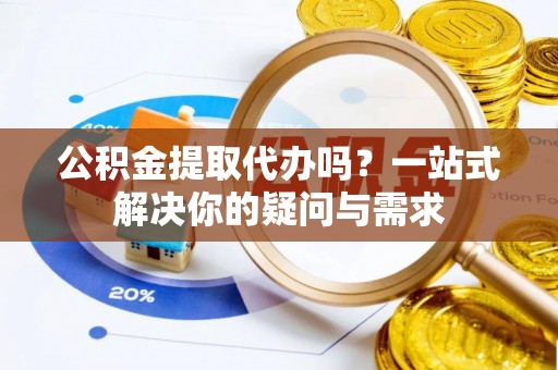 平顶山公积金提取代办吗？一站式解决你的疑问与需求