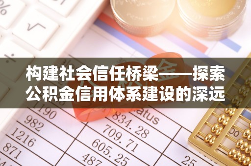 平顶山构建社会信任桥梁——探索公积金信用体系建设的深远意义