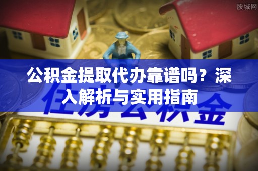 平顶山公积金提取代办靠谱吗？深入解析与实用指南