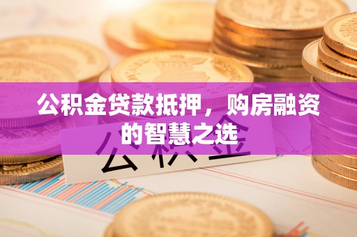 平顶山公积金贷款抵押，购房融资的智慧之选