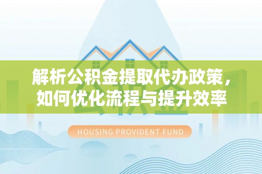 平顶山解析公积金提取代办政策，如何优化流程与提升效率
