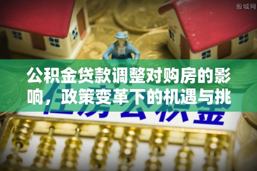 平顶山公积金贷款调整对购房的影响，政策变革下的机遇与挑战