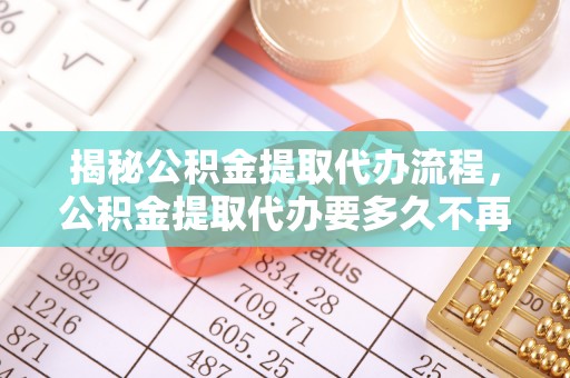 平顶山揭秘公积金提取代办流程，公积金提取代办要多久不再是谜题