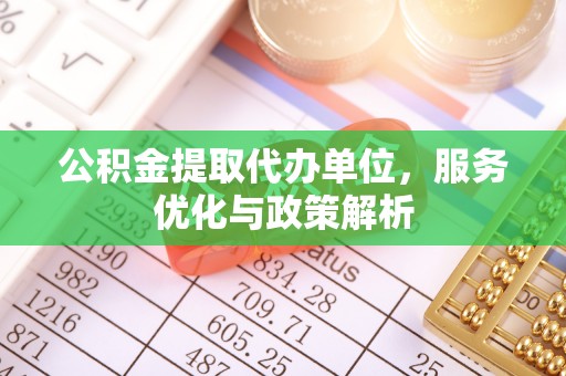 平顶山公积金提取代办单位，服务优化与政策解析