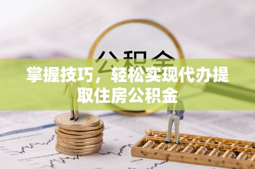 平顶山掌握技巧，轻松实现代办提取住房公积金