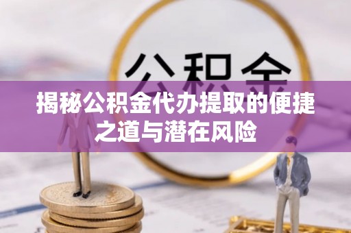 平顶山揭秘公积金代办提取的便捷之道与潜在风险