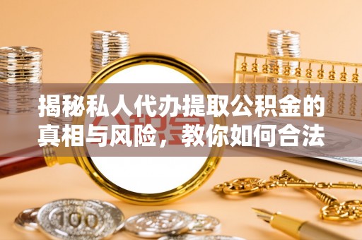 平顶山揭秘私人代办提取公积金的真相与风险，教你如何合法合规操作