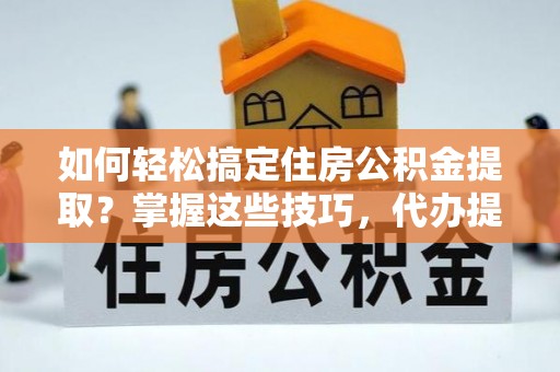 平顶山如何轻松搞定住房公积金提取？掌握这些技巧，代办提取住房公积金不再难