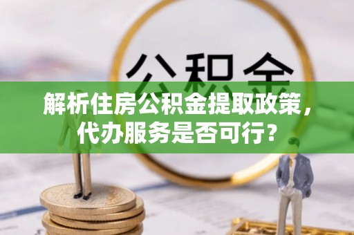 平顶山解析住房公积金提取政策，代办服务是否可行？