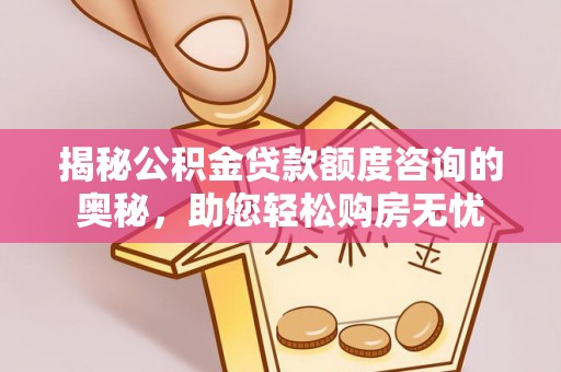 平顶山揭秘公积金贷款额度咨询的奥秘，助您轻松购房无忧